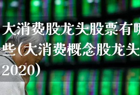 大消费股龙头股票有哪些(大消费概念股龙头2020)_https://www.heiljjianzu.com_创业板_第1张