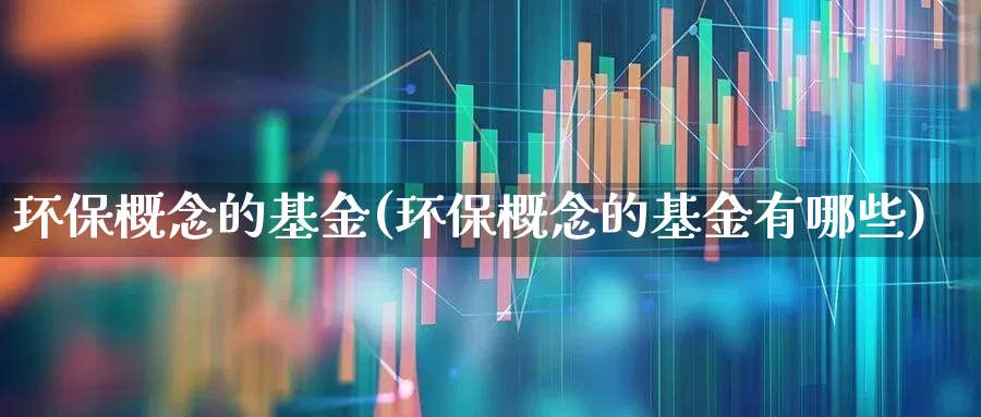 环保概念的基金(环保概念的基金有哪些)_https://www.heiljjianzu.com_深交所_第1张