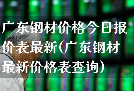 广东钢材价格今日报价表最新(广东钢材最新价格表查询)_https://www.heiljjianzu.com_北交所_第1张