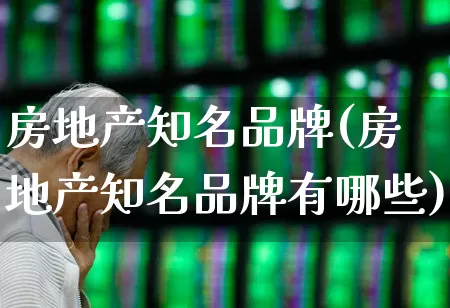 房地产知名品牌(房地产知名品牌有哪些)_https://www.heiljjianzu.com_深交所_第1张