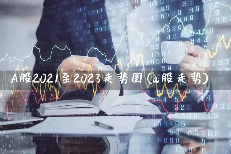 A股2021至2023走势图(a股走势)_https://www.heiljjianzu.com_上交所_第1张