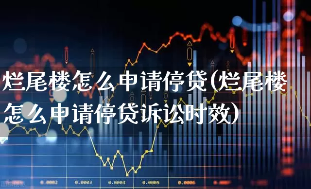 烂尾楼怎么申请停贷(烂尾楼怎么申请停贷诉讼时效)_https://www.heiljjianzu.com_北交所_第1张