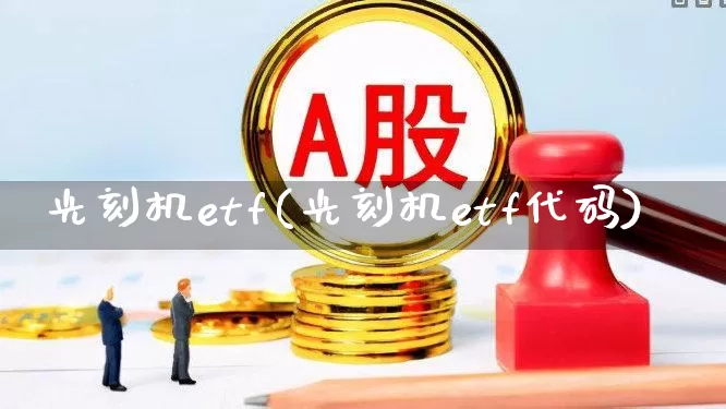 光刻机etf(光刻机etf代码)_https://www.heiljjianzu.com_科创板_第1张