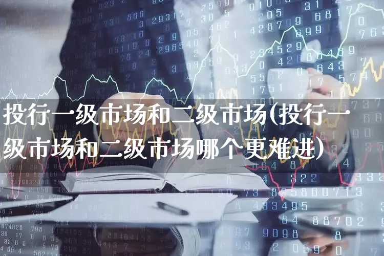 投行一级市场和二级市场(投行一级市场和二级市场哪个更难进)_https://www.heiljjianzu.com_北交所_第1张