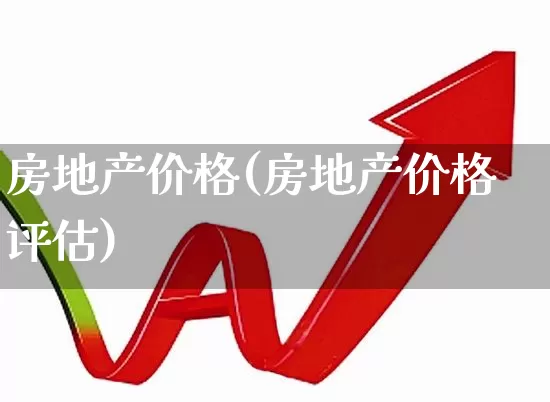房地产价格(房地产价格评估)_https://www.heiljjianzu.com_深交所_第1张