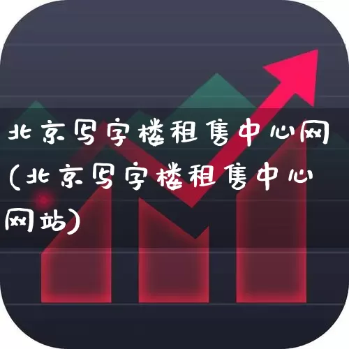 北京写字楼租售中心网(北京写字楼租售中心网站)_https://www.heiljjianzu.com_上交所_第1张