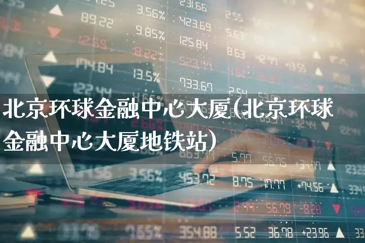 北京环球金融中心大厦(北京环球金融中心大厦地铁站)_https://www.heiljjianzu.com_科创板_第1张