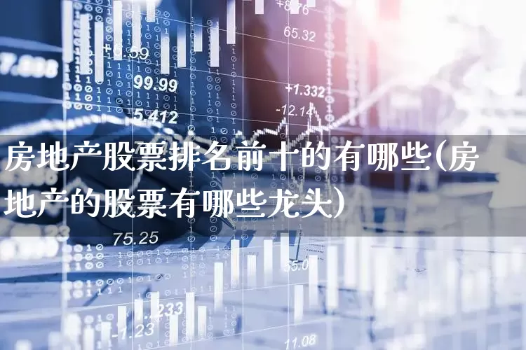 房地产股票排名前十的有哪些(房地产的股票有哪些龙头)_https://www.heiljjianzu.com_北交所_第1张