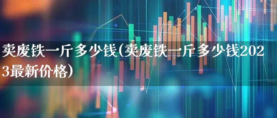 卖废铁一斤多少钱(卖废铁一斤多少钱2023最新价格)_https://www.heiljjianzu.com_上交所_第1张