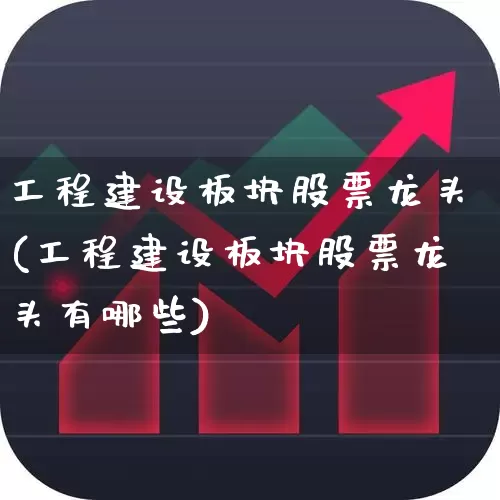 工程建设板块股票龙头(工程建设板块股票龙头有哪些)_https://www.heiljjianzu.com_创业板_第1张