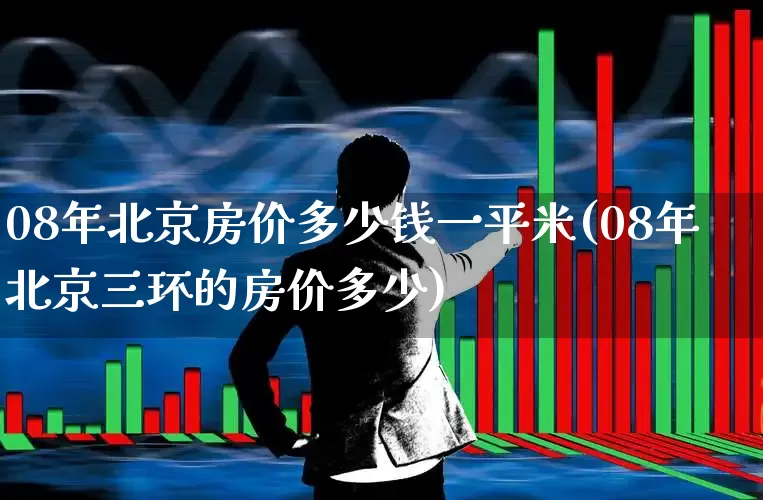 08年北京房价多少钱一平米(08年北京三环的房价多少)_https://www.heiljjianzu.com_北交所_第1张