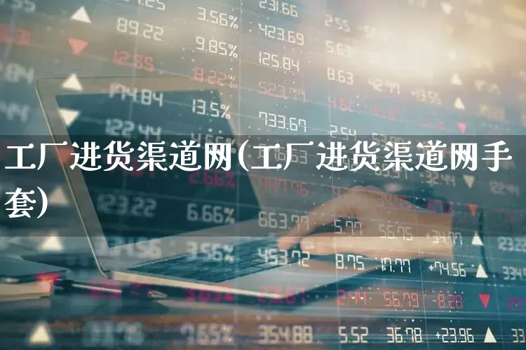 工厂进货渠道网(工厂进货渠道网手套)_https://www.heiljjianzu.com_北交所_第1张