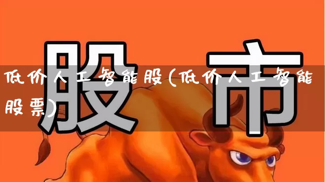 低价人工智能股(低价人工智能股票)_https://www.heiljjianzu.com_科创板_第1张