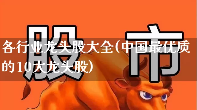 各行业龙头股大全(中国最优质的10大龙头股)_https://www.heiljjianzu.com_科创板_第1张