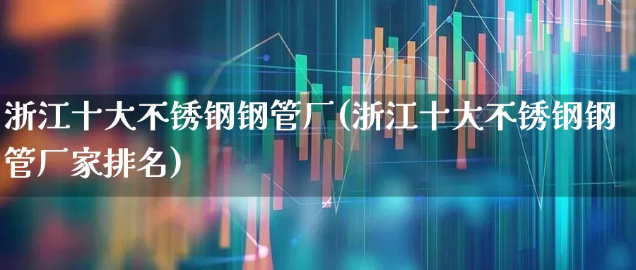 浙江十大不锈钢钢管厂(浙江十大不锈钢钢管厂家排名)_https://www.heiljjianzu.com_创业板_第1张