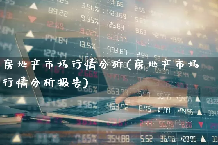 房地产市场行情分析(房地产市场行情分析报告)_https://www.heiljjianzu.com_北交所_第1张