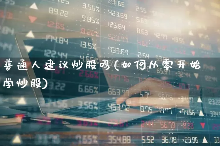 普通人建议炒股吗(如何从零开始学炒股)_https://www.heiljjianzu.com_上交所_第1张