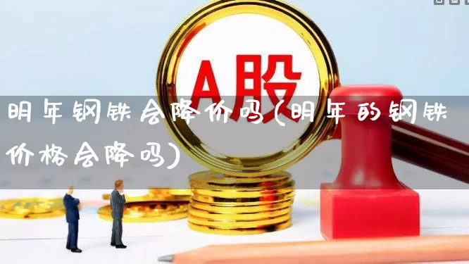明年钢铁会降价吗(明年的钢铁价格会降吗)_https://www.heiljjianzu.com_深交所_第1张