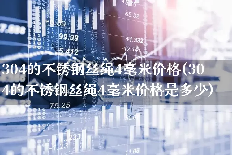 304的不锈钢丝绳4毫米价格(304的不锈钢丝绳4毫米价格是多少)_https://www.heiljjianzu.com_创业板_第1张