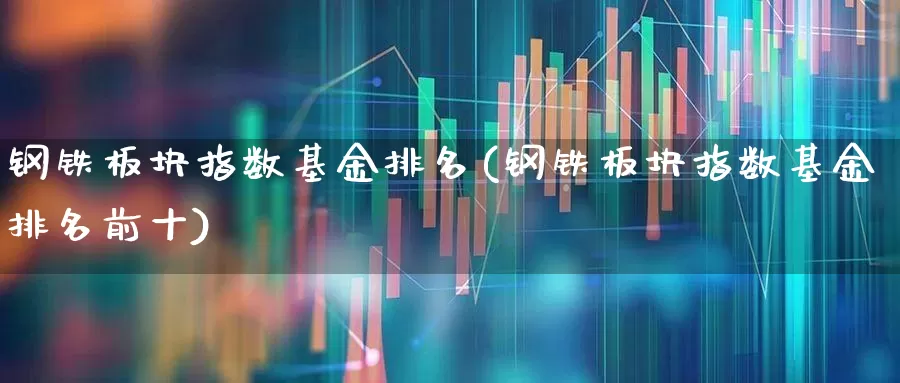钢铁板块指数基金排名(钢铁板块指数基金排名前十)_https://www.heiljjianzu.com_科创板_第1张
