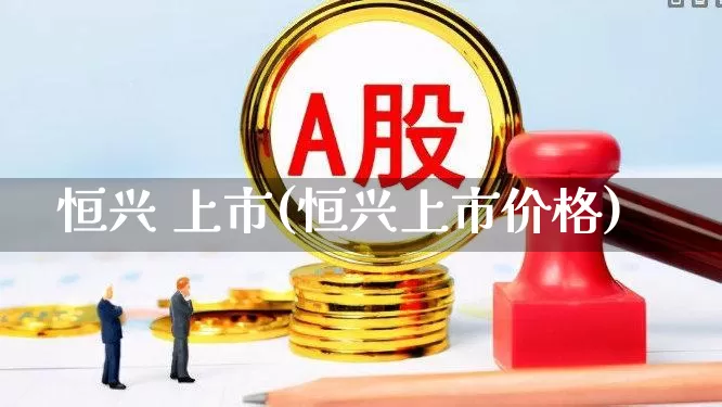 恒兴 上市(恒兴上市价格)_https://www.heiljjianzu.com_科创板_第1张