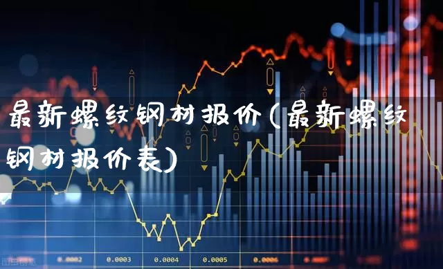 最新螺纹钢材报价(最新螺纹钢材报价表)_https://www.heiljjianzu.com_创业板_第1张