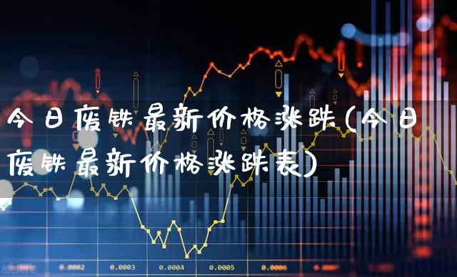 今日废铁最新价格涨跌(今日废铁最新价格涨跌表)_https://www.heiljjianzu.com_创业板_第1张