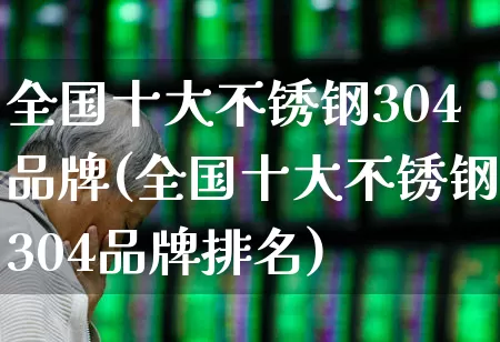 全国十大不锈钢304品牌(全国十大不锈钢304品牌排名)_https://www.heiljjianzu.com_深交所_第1张