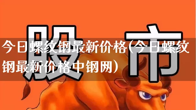 今日螺纹钢最新价格(今日螺纹钢最新价格中钢网)_https://www.heiljjianzu.com_创业板_第1张