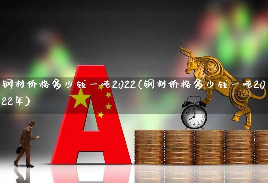 钢材价格多少钱一吨2022(钢材价格多少钱一吨2022年)_https://www.heiljjianzu.com_深交所_第1张