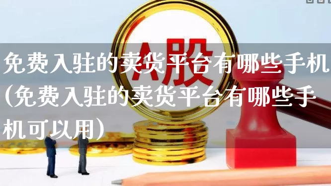 免费入驻的卖货平台有哪些手机(免费入驻的卖货平台有哪些手机可以用)_https://www.heiljjianzu.com_深交所_第1张