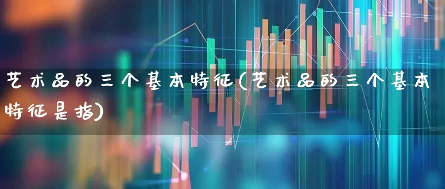 艺术品的三个基本特征(艺术品的三个基本特征是指)_https://www.heiljjianzu.com_深交所_第1张