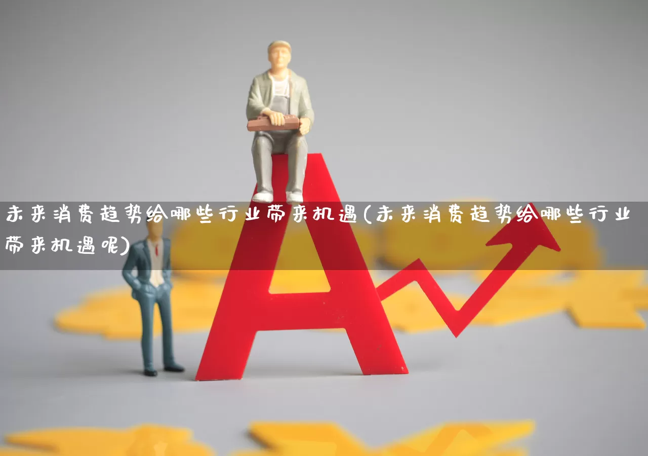 未来消费趋势给哪些行业带来机遇(未来消费趋势给哪些行业带来机遇呢)_https://www.heiljjianzu.com_北交所_第1张