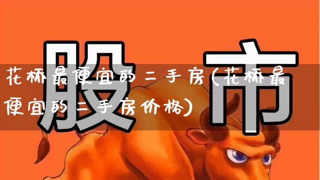 花桥最便宜的二手房(花桥最便宜的二手房价格)_https://www.heiljjianzu.com_北交所_第1张