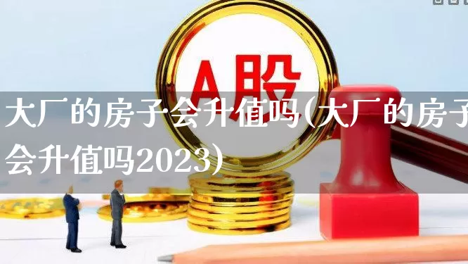大厂的房子会升值吗(大厂的房子会升值吗2023)_https://www.heiljjianzu.com_科创板_第1张