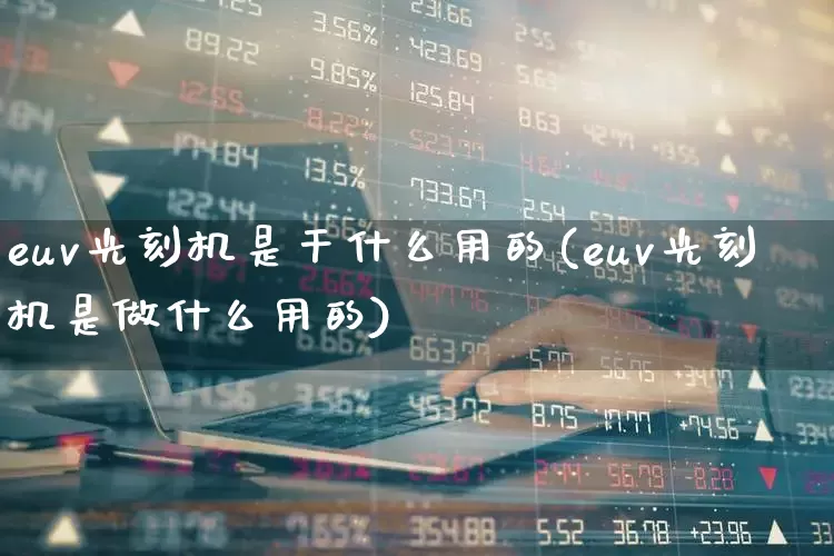 euv光刻机是干什么用的(euv光刻机是做什么用的)_https://www.heiljjianzu.com_北交所_第1张