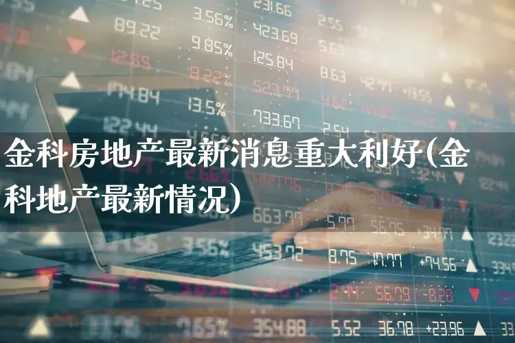 金科房地产最新消息重大利好(金科地产最新情况)_https://www.heiljjianzu.com_北交所_第1张