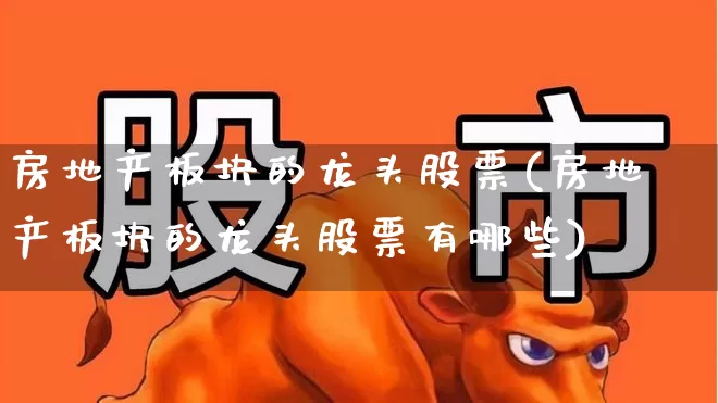 房地产板块的龙头股票(房地产板块的龙头股票有哪些)_https://www.heiljjianzu.com_上交所_第1张