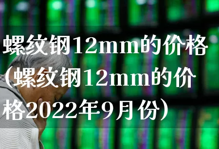 螺纹钢12mm的价格(螺纹钢12mm的价格2022年9月份)_https://www.heiljjianzu.com_北交所_第1张