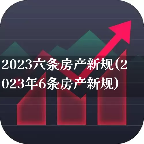 2023六条房产新规(2023年6条房产新规)_https://www.heiljjianzu.com_北交所_第1张