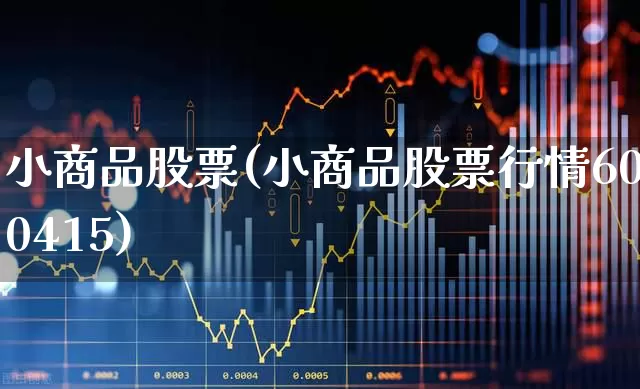 小商品股票(小商品股票行情600415)_https://www.heiljjianzu.com_科创板_第1张