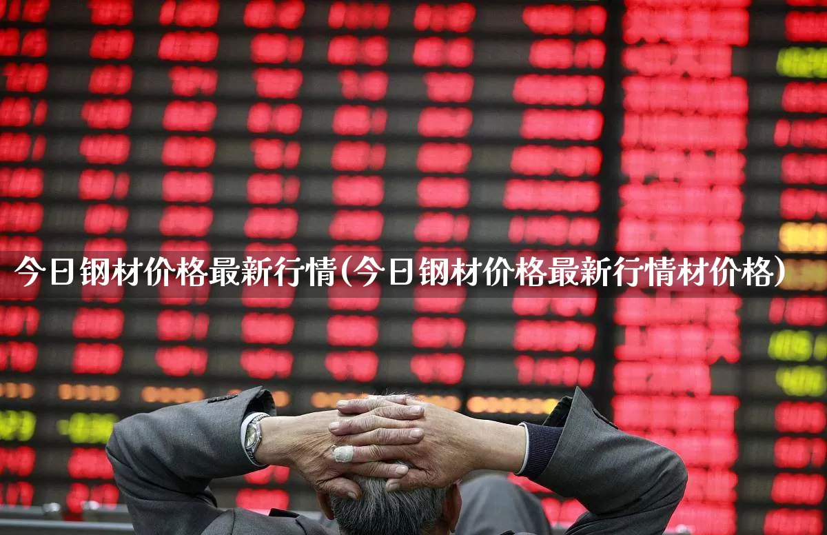 今日钢材价格最新行情(今日钢材价格最新行情材价格)_https://www.heiljjianzu.com_创业板_第1张