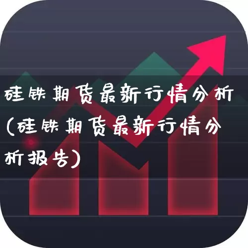 硅铁期货最新行情分析(硅铁期货最新行情分析报告)_https://www.heiljjianzu.com_上交所_第1张