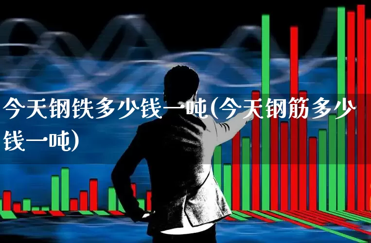 今天钢铁多少钱一吨(今天钢筋多少钱一吨)_https://www.heiljjianzu.com_深交所_第1张