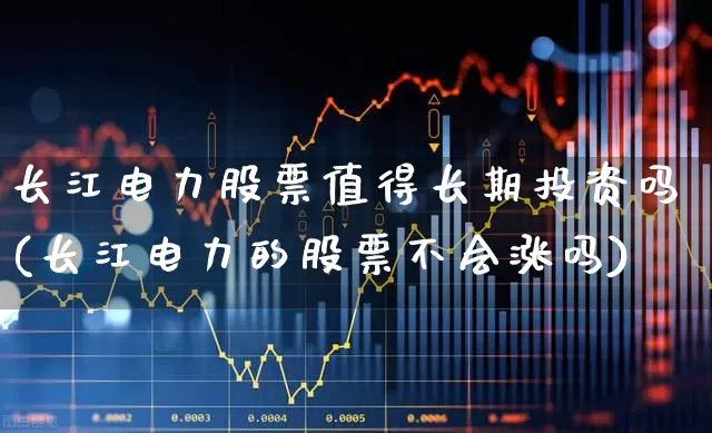 长江电力股票值得长期投资吗(长江电力的股票不会涨吗)_https://www.heiljjianzu.com_上交所_第1张