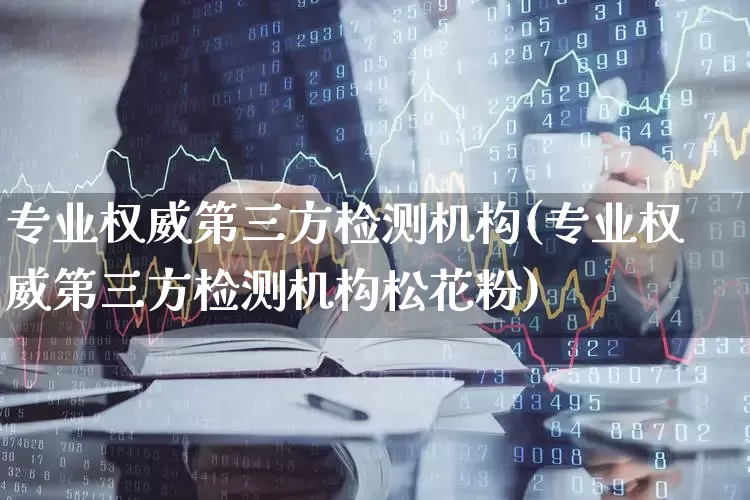 专业权威第三方检测机构(专业权威第三方检测机构松花粉)_https://www.heiljjianzu.com_深交所_第1张