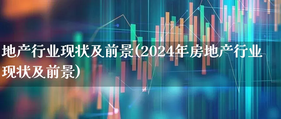地产行业现状及前景(2024年房地产行业现状及前景)_https://www.heiljjianzu.com_科创板_第1张