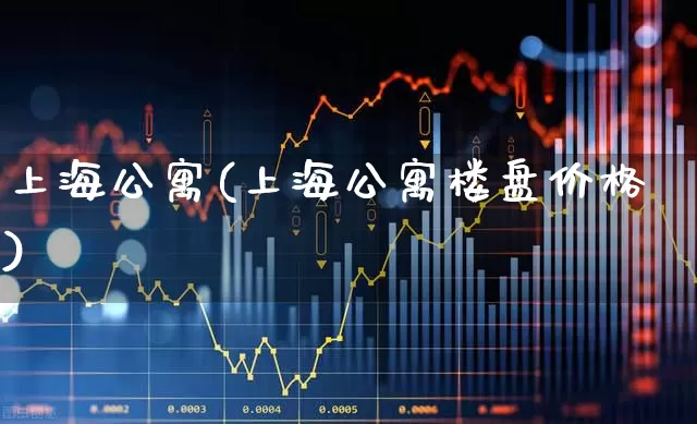 上海公寓(上海公寓楼盘价格)_https://www.heiljjianzu.com_创业板_第1张