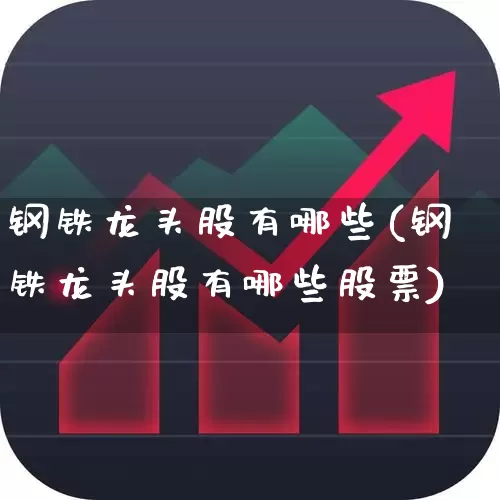 钢铁龙头股有哪些(钢铁龙头股有哪些股票)_https://www.heiljjianzu.com_科创板_第1张