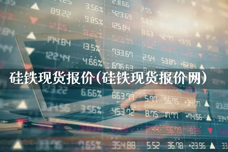 硅铁现货报价(硅铁现货报价网)_https://www.heiljjianzu.com_创业板_第1张